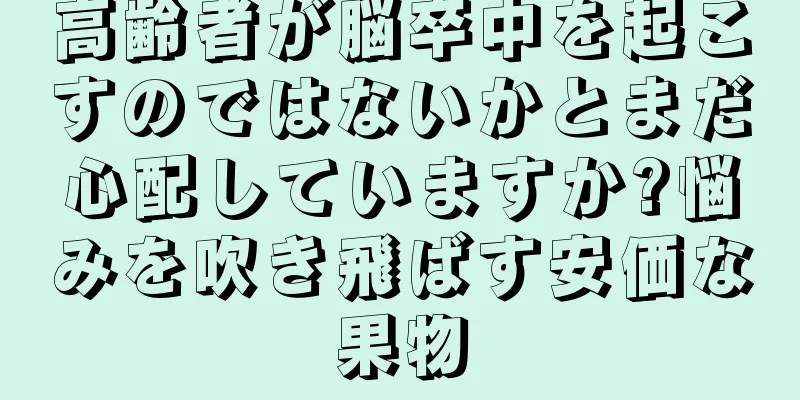 高齢者が脳卒中を起こすのではないかとまだ心配していますか?悩みを吹き飛ばす安価な果物