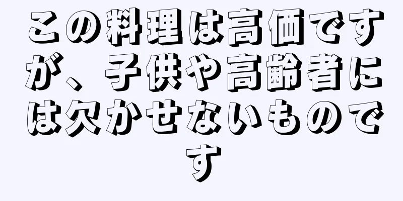 この料理は高価ですが、子供や高齢者には欠かせないものです