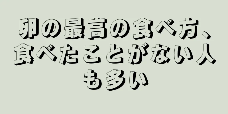 卵の最高の食べ方、食べたことがない人も多い