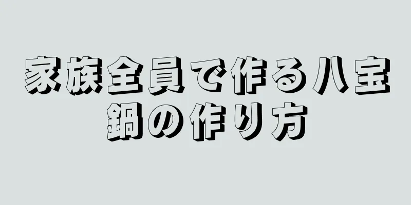 家族全員で作る八宝鍋の作り方