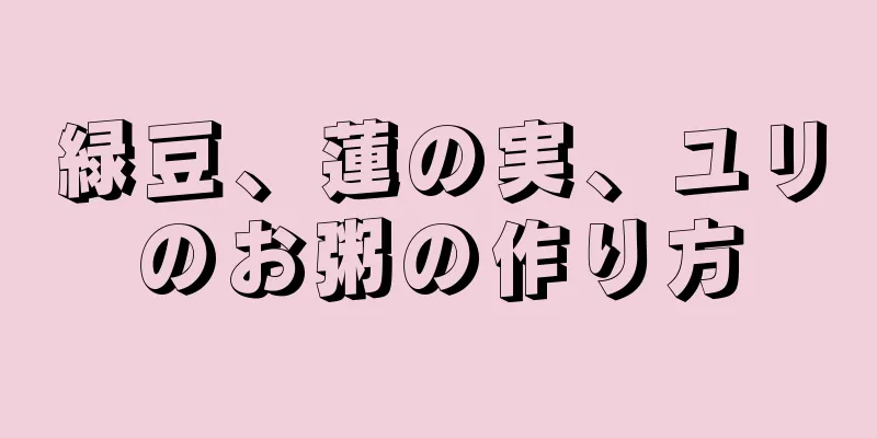 緑豆、蓮の実、ユリのお粥の作り方