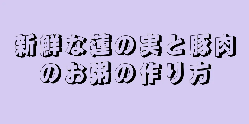 新鮮な蓮の実と豚肉のお粥の作り方