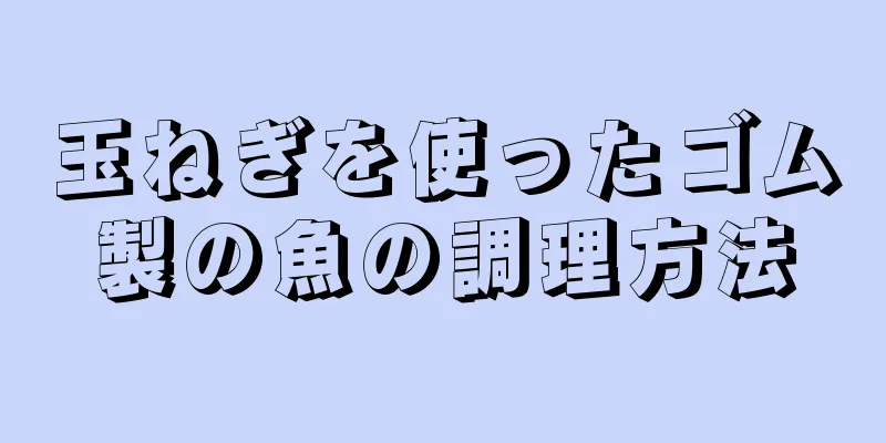 玉ねぎを使ったゴム製の魚の調理方法