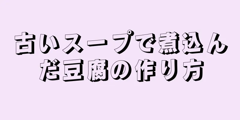 古いスープで煮込んだ豆腐の作り方