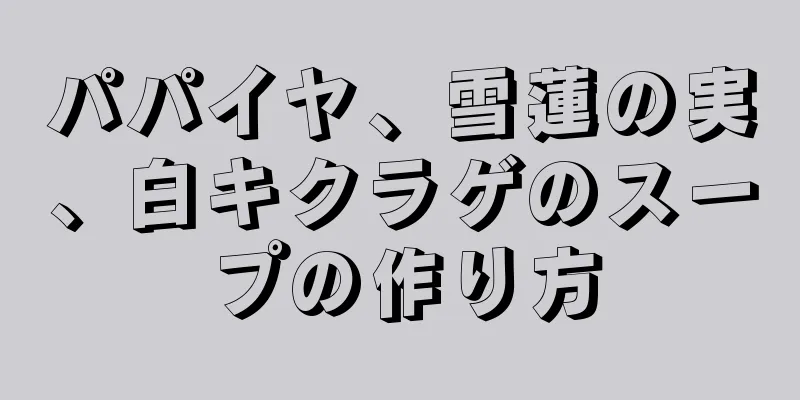 パパイヤ、雪蓮の実、白キクラゲのスープの作り方