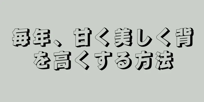 毎年、甘く美しく背を高くする方法