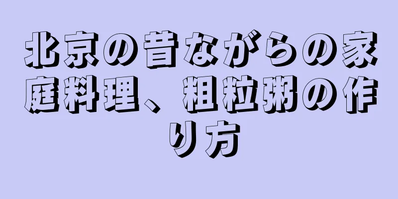 北京の昔ながらの家庭料理、粗粒粥の作り方