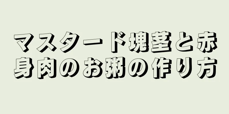 マスタード塊茎と赤身肉のお粥の作り方