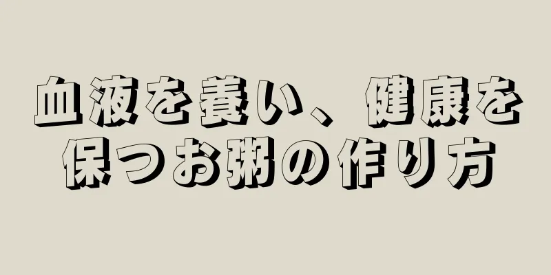 血液を養い、健康を保つお粥の作り方