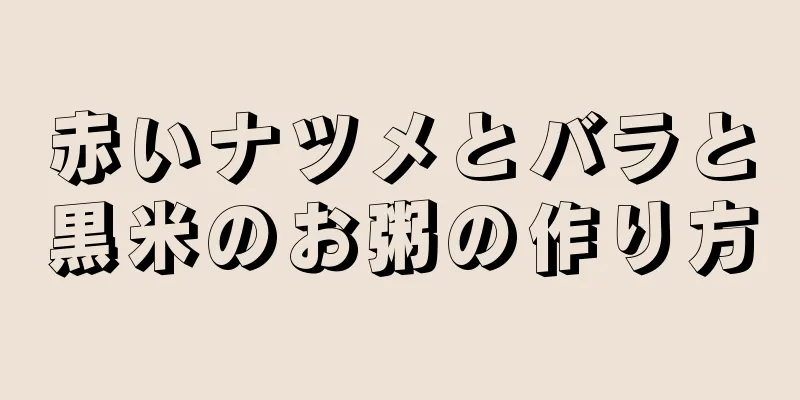 赤いナツメとバラと黒米のお粥の作り方