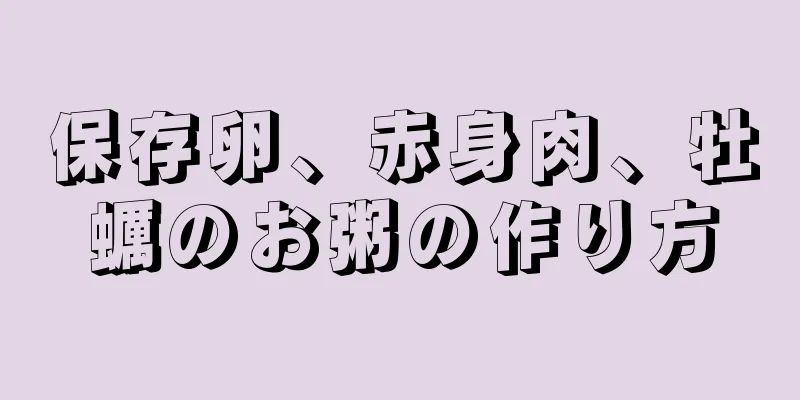 保存卵、赤身肉、牡蠣のお粥の作り方