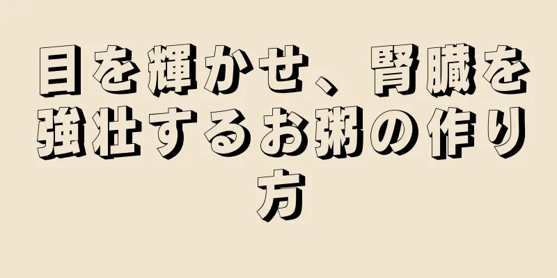 目を輝かせ、腎臓を強壮するお粥の作り方