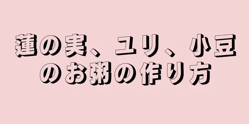 蓮の実、ユリ、小豆のお粥の作り方