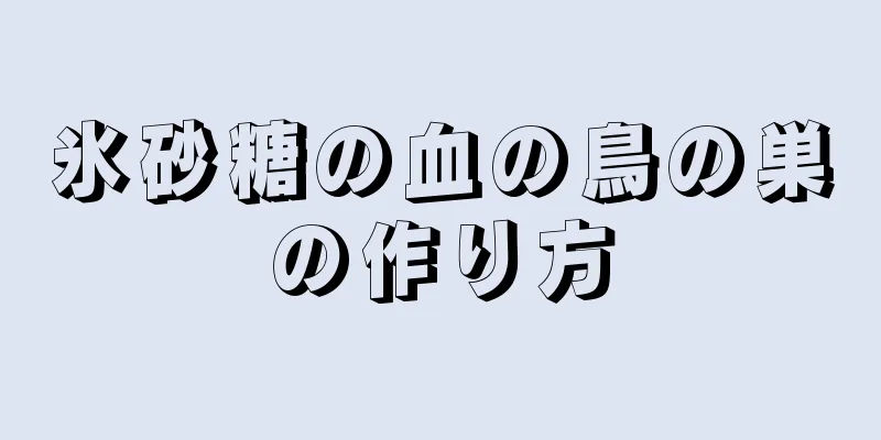 氷砂糖の血の鳥の巣の作り方