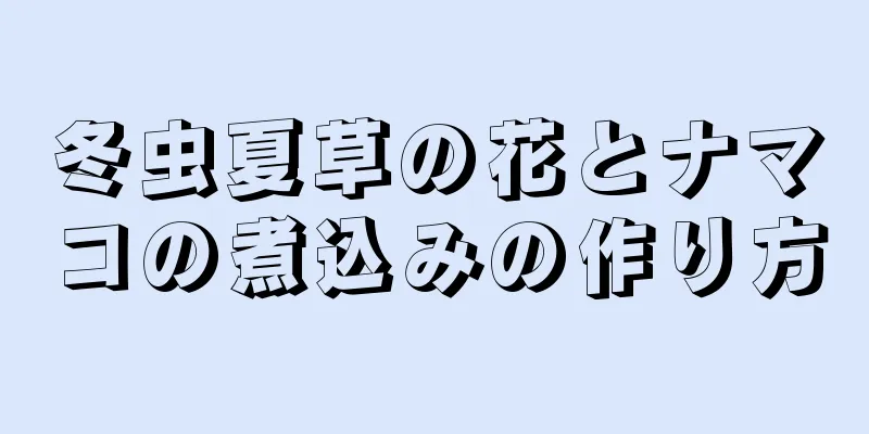 冬虫夏草の花とナマコの煮込みの作り方