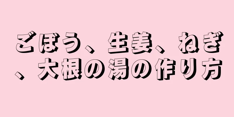 ごぼう、生姜、ねぎ、大根の湯の作り方