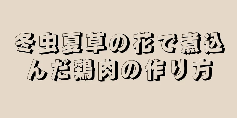 冬虫夏草の花で煮込んだ鶏肉の作り方