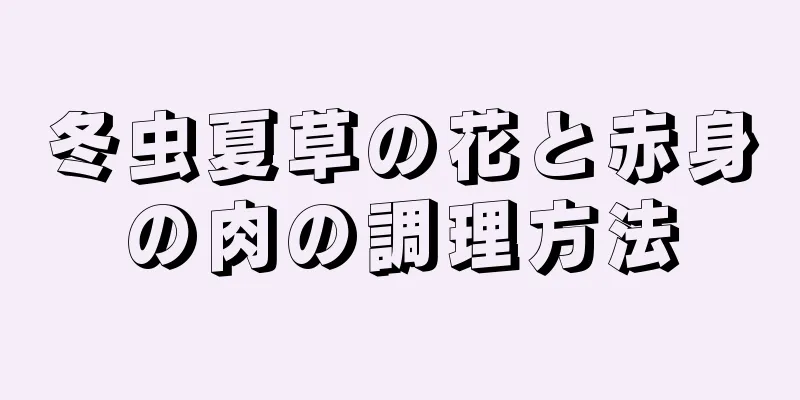 冬虫夏草の花と赤身の肉の調理方法