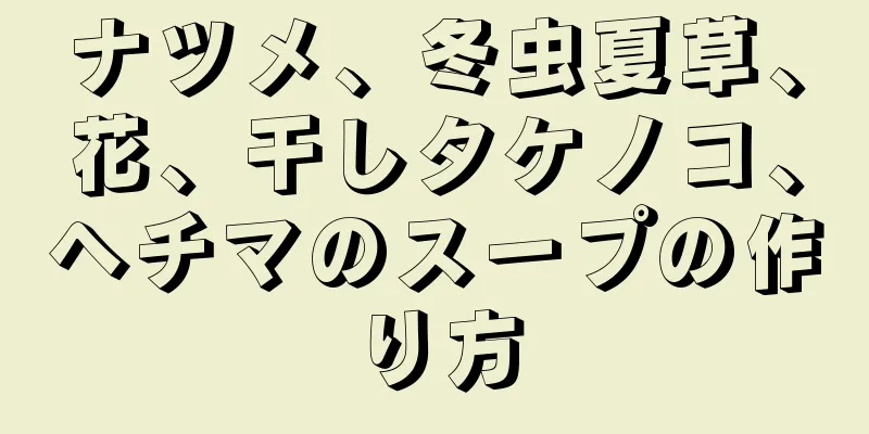 ナツメ、冬虫夏草、花、干しタケノコ、ヘチマのスープの作り方