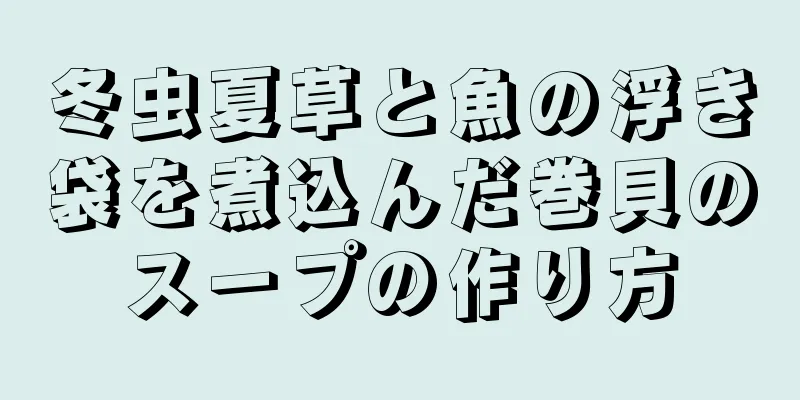 冬虫夏草と魚の浮き袋を煮込んだ巻貝のスープの作り方