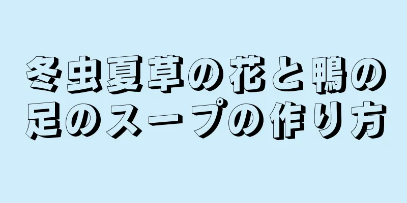 冬虫夏草の花と鴨の足のスープの作り方