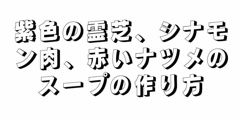 紫色の霊芝、シナモン肉、赤いナツメのスープの作り方