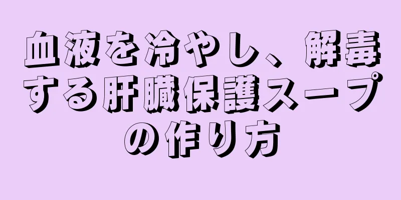 血液を冷やし、解毒する肝臓保護スープの作り方