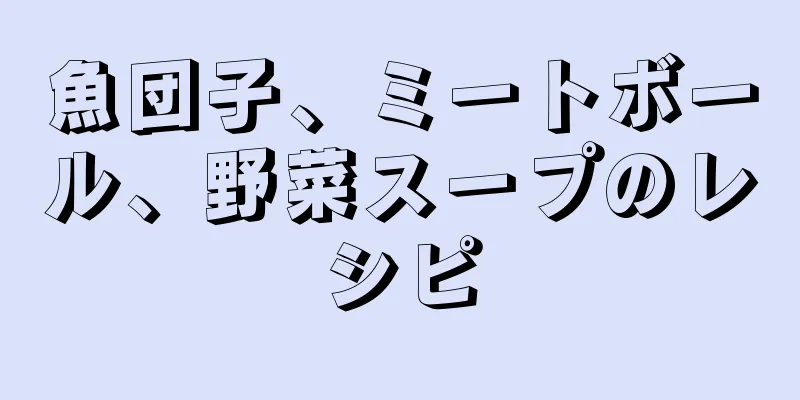 魚団子、ミートボール、野菜スープのレシピ