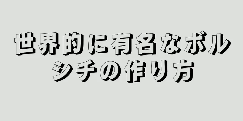 世界的に有名なボルシチの作り方