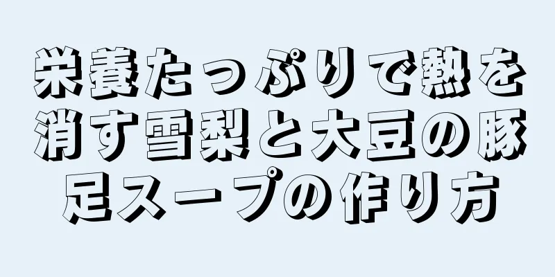 栄養たっぷりで熱を消す雪梨と大豆の豚足スープの作り方