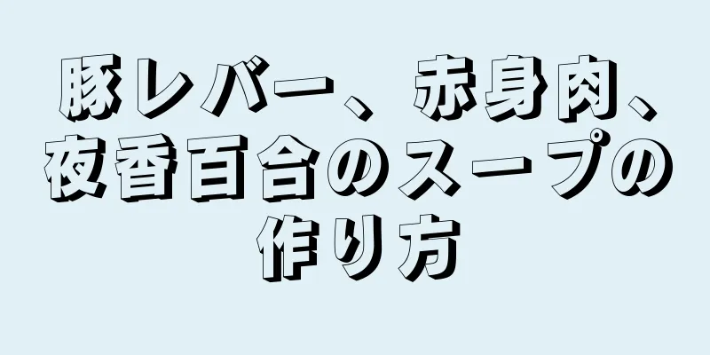 豚レバー、赤身肉、夜香百合のスープの作り方