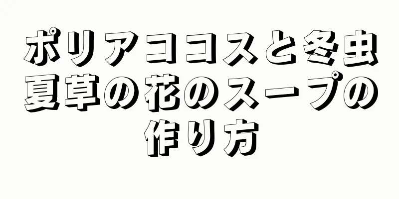 ポリアココスと冬虫夏草の花のスープの作り方