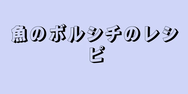 魚のボルシチのレシピ