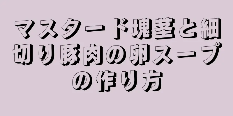 マスタード塊茎と細切り豚肉の卵スープの作り方