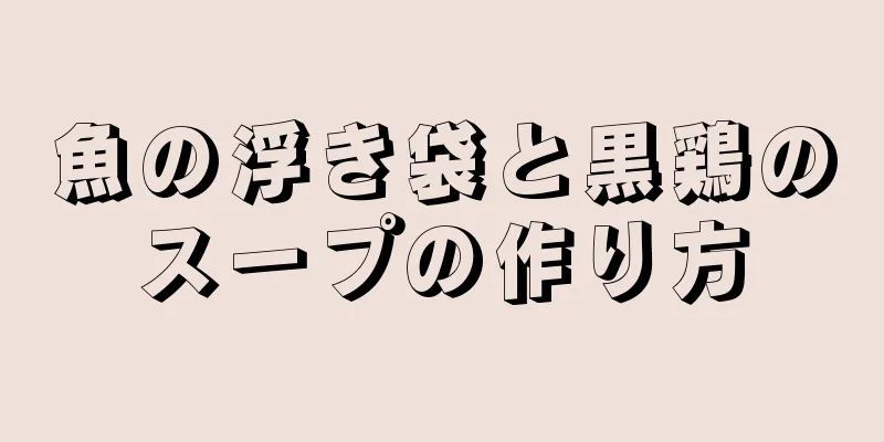 魚の浮き袋と黒鶏のスープの作り方