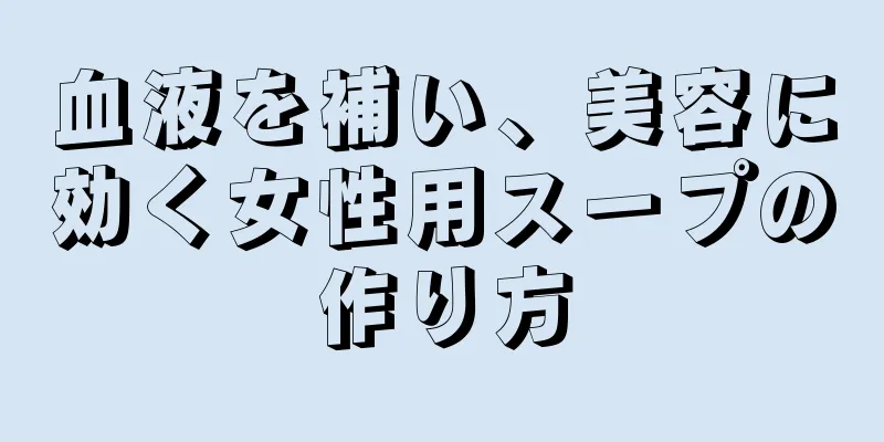 血液を補い、美容に効く女性用スープの作り方