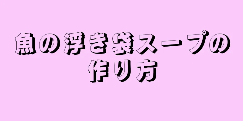 魚の浮き袋スープの作り方