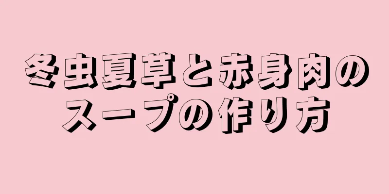 冬虫夏草と赤身肉のスープの作り方