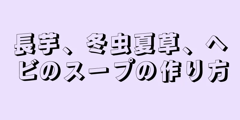 長芋、冬虫夏草、ヘビのスープの作り方