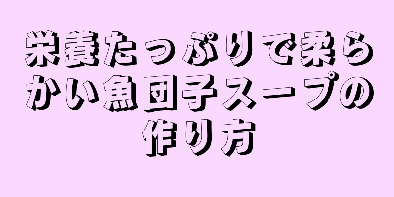 栄養たっぷりで柔らかい魚団子スープの作り方