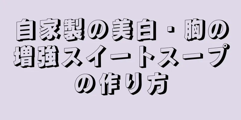 自家製の美白・胸の増強スイートスープの作り方