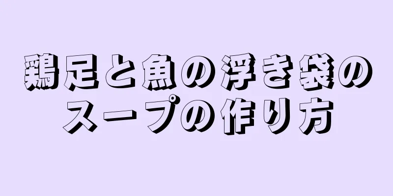 鶏足と魚の浮き袋のスープの作り方