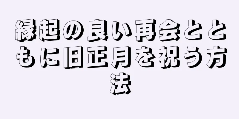 縁起の良い再会とともに旧正月を祝う方法