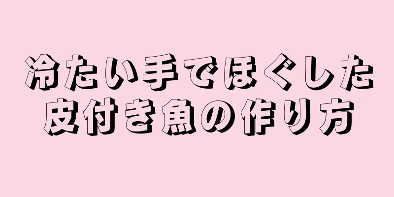 冷たい手でほぐした皮付き魚の作り方