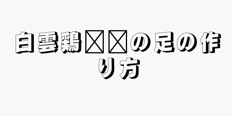 白雲鶏​​の足の作り方