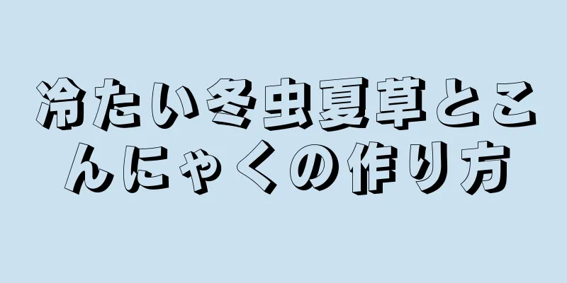 冷たい冬虫夏草とこんにゃくの作り方