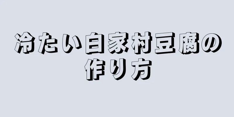 冷たい白家村豆腐の作り方