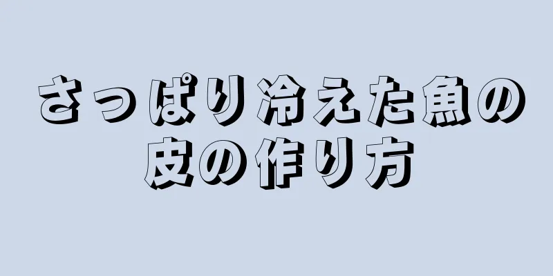 さっぱり冷えた魚の皮の作り方