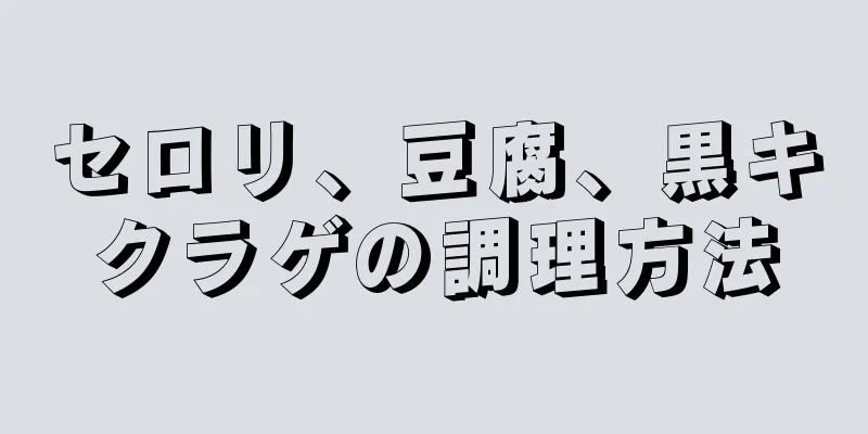 セロリ、豆腐、黒キクラゲの調理方法