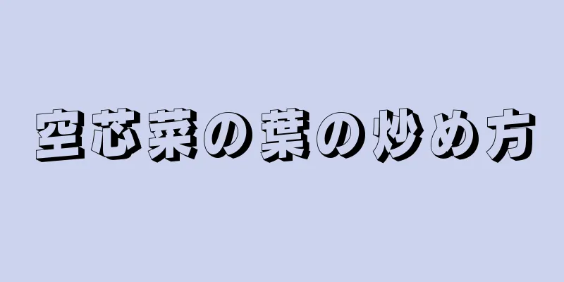 空芯菜の葉の炒め方